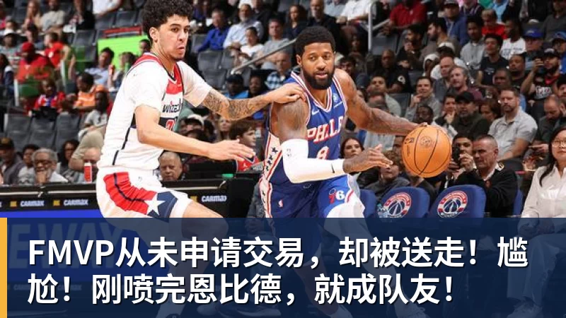 星空体育FMVP从未申请交易，却被送走！尴尬！刚喷完恩比德，就成队友！