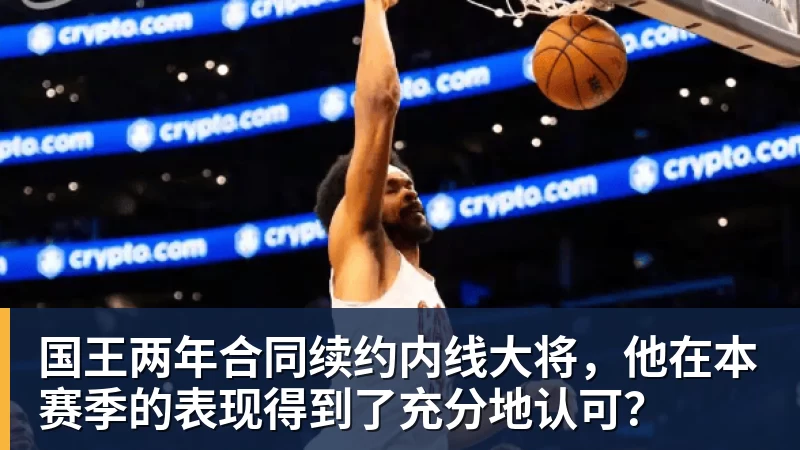 星空体育国王两年合同续约内线大将，他在本赛季的表现得到了充分地认可？