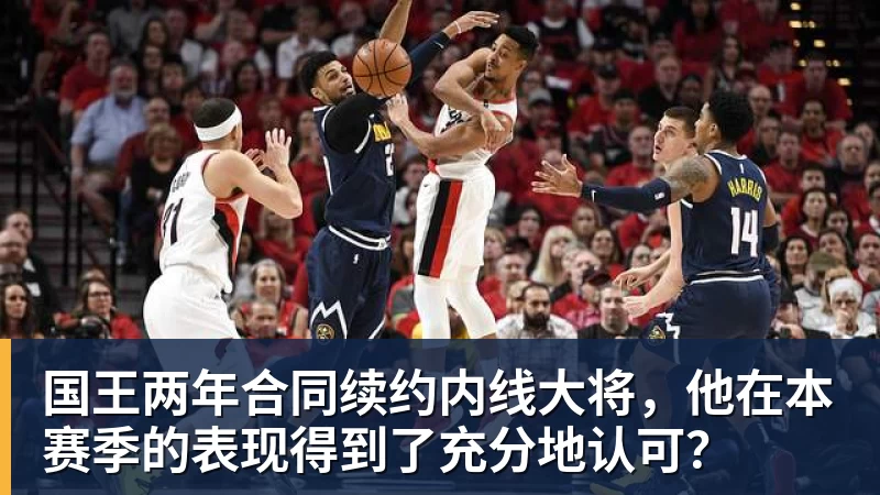 星空体育国王两年合同续约内线大将，他在本赛季的表现得到了充分地认可？