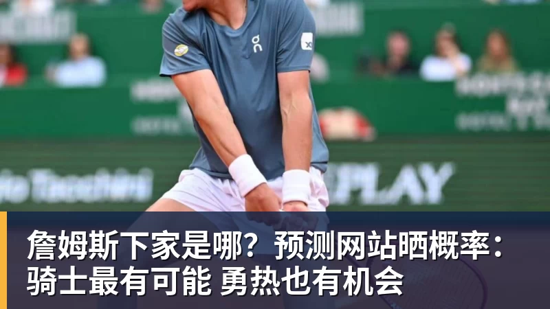 星空体育詹姆斯下家是哪？预测网站晒概率：骑士最有可能 勇热也有机会