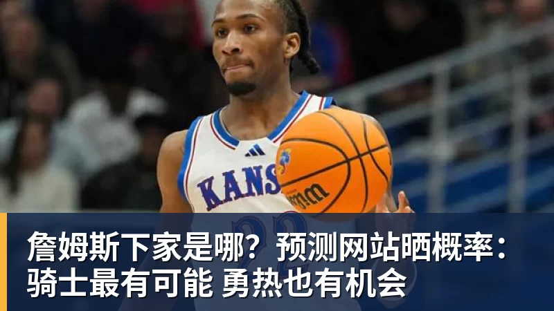 星空体育詹姆斯下家是哪？预测网站晒概率：骑士最有可能 勇热也有机会