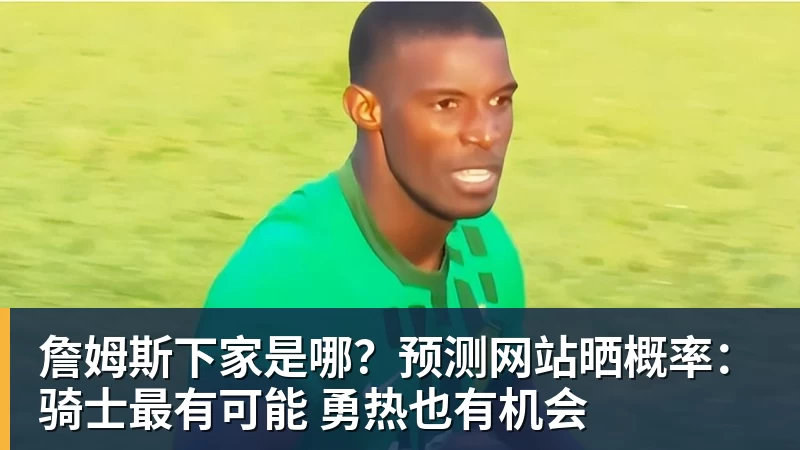 詹姆斯下家是哪？预测网站晒概率：骑士最有可能 勇热也有机会