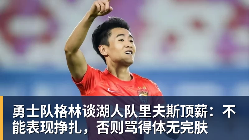星空体育勇士队格林谈湖人队里夫斯顶薪：不能表现挣扎，否则骂得体无完肤