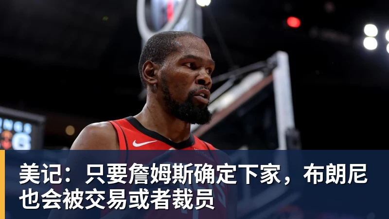 星空体育美记：只要詹姆斯确定下家，布朗尼也会被交易或者裁员