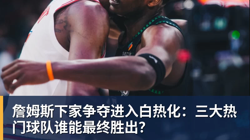 星空体育詹姆斯下家争夺进入白热化：三大热门球队谁能最终胜出？