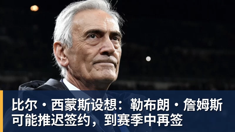 比尔·西蒙斯设想：勒布朗·詹姆斯可能推迟签约，到赛季中再签