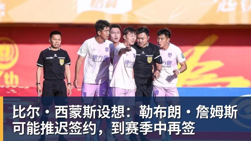 星空体育比尔·西蒙斯设想：勒布朗·詹姆斯可能推迟签约，到赛季中再签