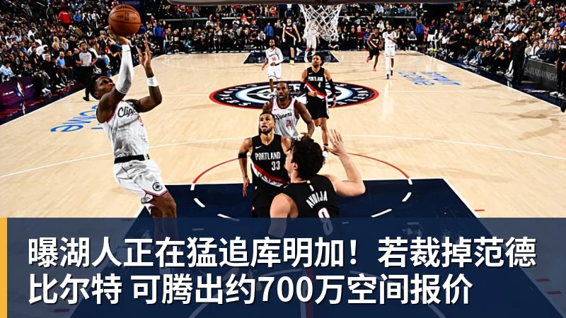 曝湖人正在猛追库明加！若裁掉范德比尔特 可腾出约700万空间报价