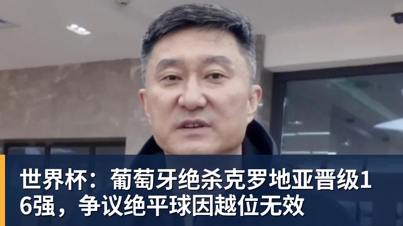 星空体育世界杯：葡萄牙绝杀克罗地亚晋级16强，争议绝平球因越位无效