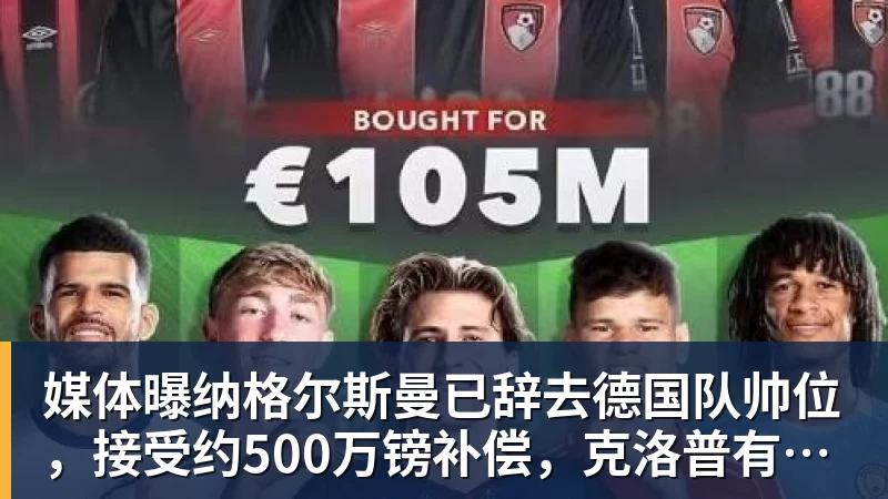 媒体曝纳格尔斯曼已辞去德国队帅位，接受约500万镑补偿，克洛普有望救火