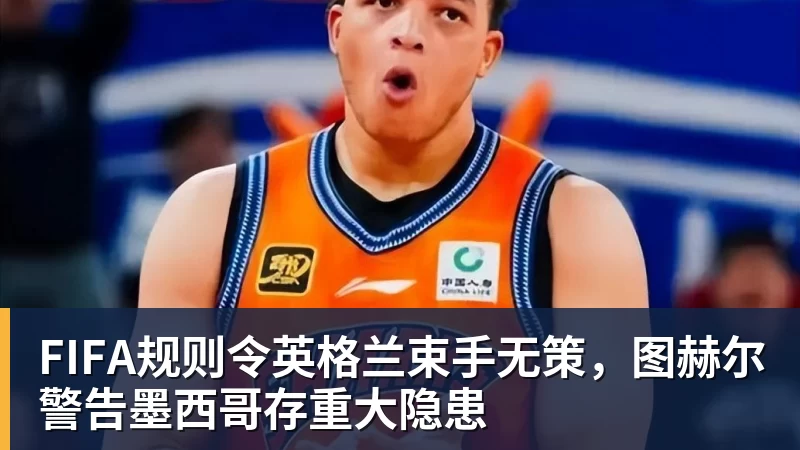 星空体育FIFA规则令英格兰束手无策，图赫尔警告墨西哥存重大隐患