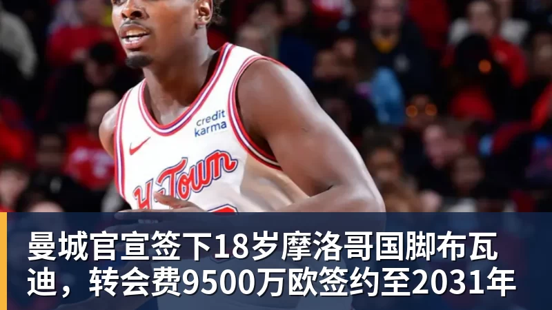 曼城官宣签下18岁摩洛哥国脚布瓦迪，转会费9500万欧签约至2031年