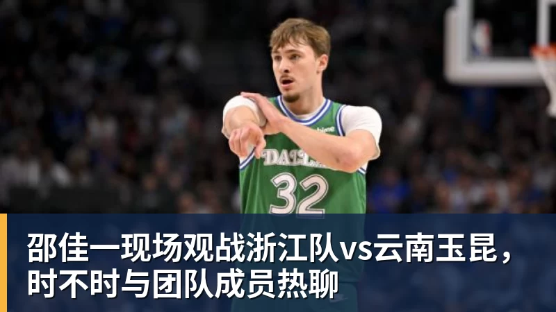 星空体育邵佳一现场观战浙江队vs云南玉昆，时不时与团队成员热聊