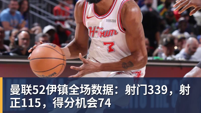 星空体育曼联52伊镇全场数据：射门339，射正115，得分机会74