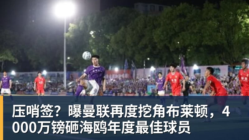 星空体育压哨签？曝曼联再度挖角布莱顿，4000万镑砸海鸥年度最佳球员