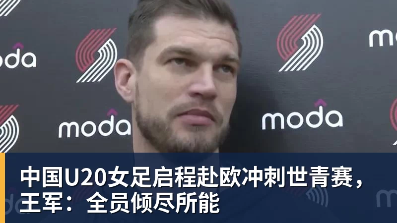 星空体育中国U20女足启程赴欧冲刺世青赛，王军：全员倾尽所能