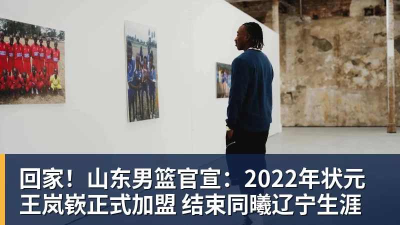 回家！山东男篮官宣：2022年状元王岚嵚正式加盟 结束同曦辽宁生涯
