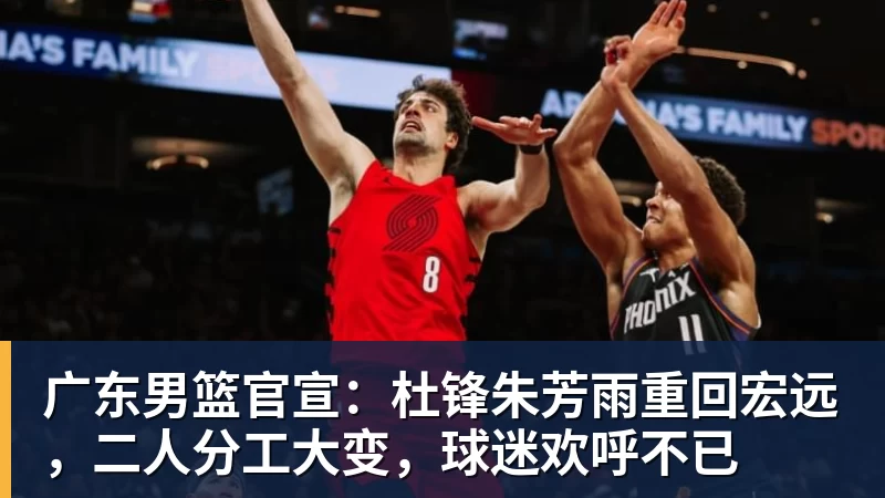 星空体育广东男篮官宣：杜锋朱芳雨重回宏远，二人分工大变，球迷欢呼不已