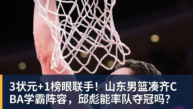 星空体育3状元+1榜眼联手！山东男篮凑齐CBA学霸阵容，邱彪能率队夺冠吗？