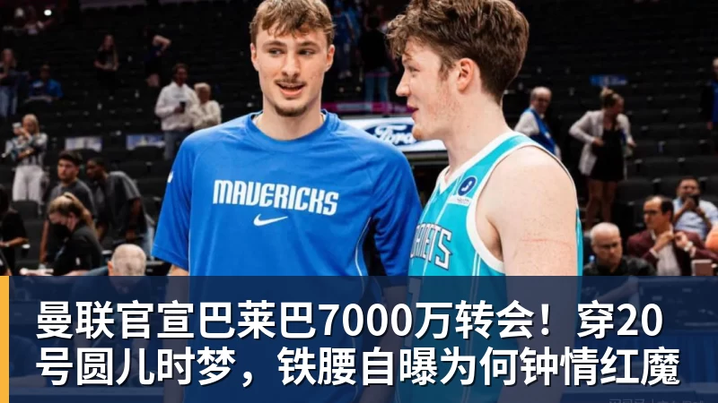 星空体育曼联官宣巴莱巴7000万转会！穿20号圆儿时梦，铁腰自曝为何钟情红魔