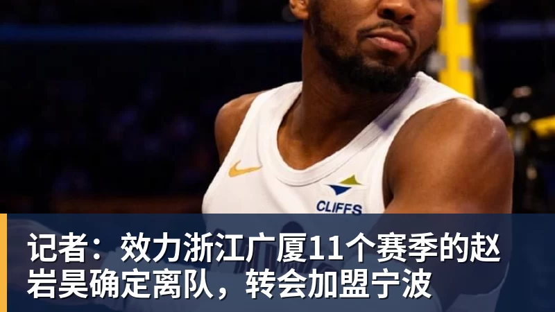 星空体育记者：效力浙江广厦11个赛季的赵岩昊确定离队，转会加盟宁波