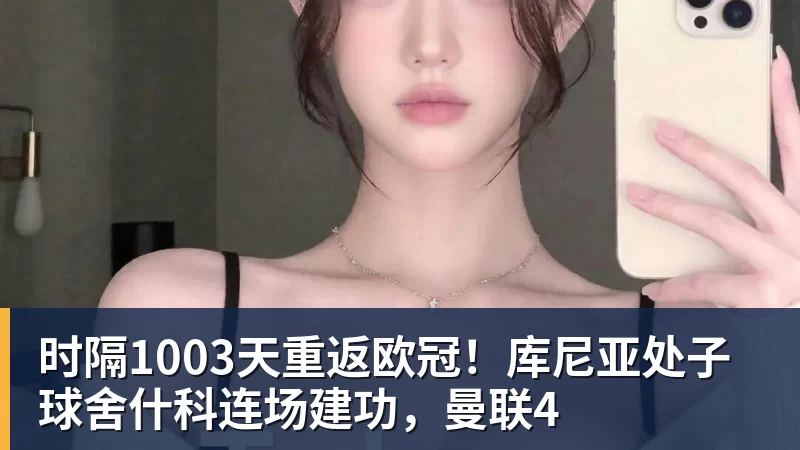 时隔1003天重返欧冠！库尼亚处子球舍什科连场建功，曼联4