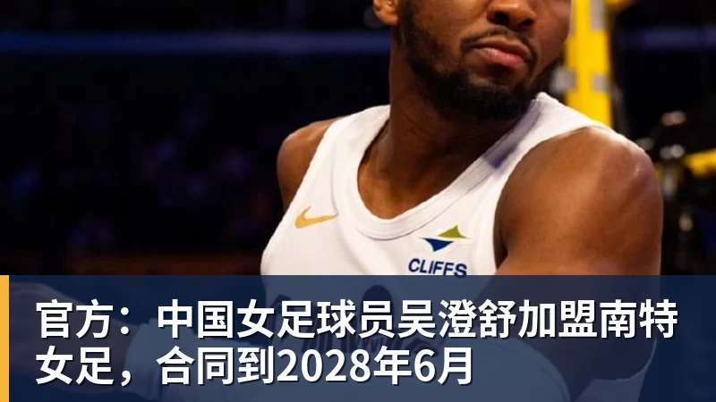 星空体育官方：中国女足球员吴澄舒加盟南特女足，合同到2028年6月