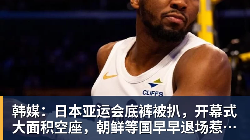 韩媒：日本亚运会底裤被扒，开幕式大面积空座，朝鲜等国早早退场惹争议