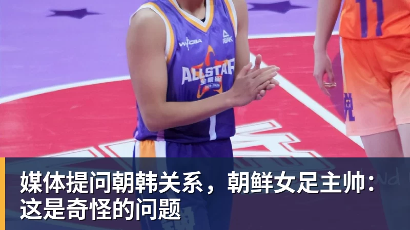 星空体育媒体提问朝韩关系，朝鲜女足主帅：这是奇怪的问题