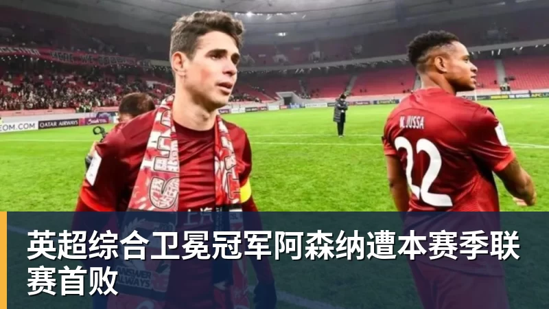 星空体育英超综合卫冕冠军阿森纳遭本赛季联赛首败