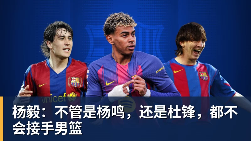 星空体育杨毅：不管是杨鸣，还是杜锋，都不会接手男篮