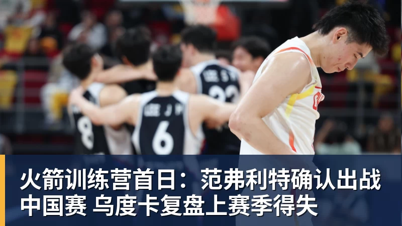 火箭训练营首日：范弗利特确认出战中国赛 乌度卡复盘上赛季得失
