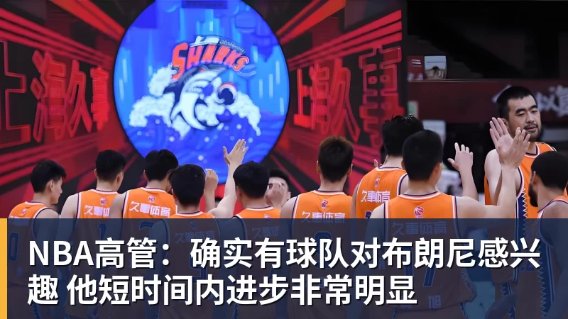 星空体育NBA高管：确实有球队对布朗尼感兴趣 他短时间内进步非常明显