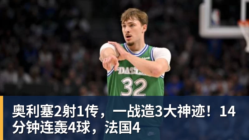 星空体育奥利塞2射1传，一战造3大神迹！14分钟连轰4球，法国4