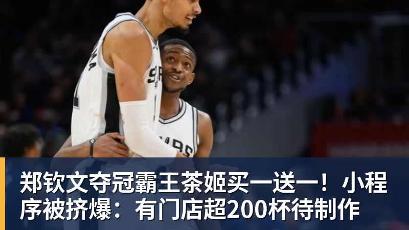 星空体育郑钦文夺冠霸王茶姬买一送一！小程序被挤爆：有门店超200杯待制作