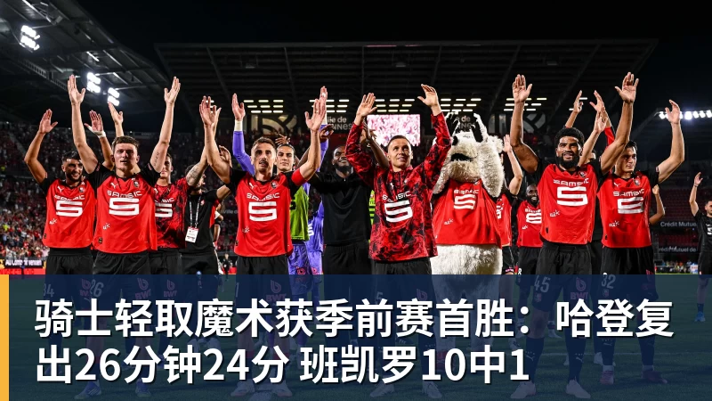 星空体育骑士轻取魔术获季前赛首胜：哈登复出26分钟24分 班凯罗10中1