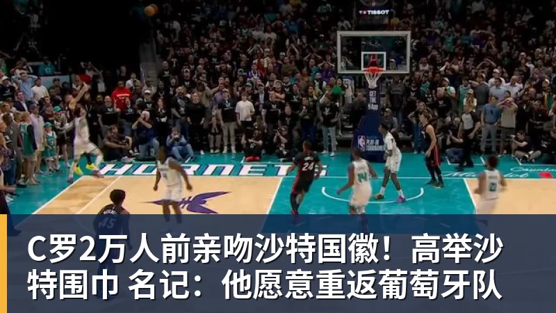 星空体育C罗2万人前亲吻沙特国徽！高举沙特围巾 名记：他愿意重返葡萄牙队