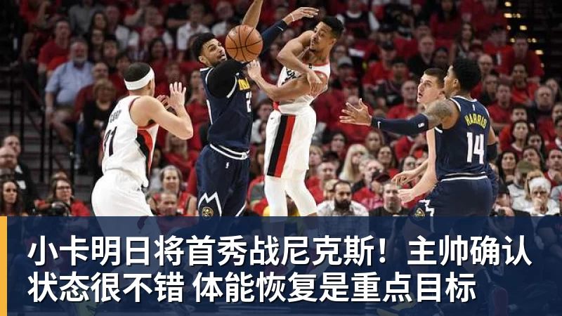 星空体育小卡明日将首秀战尼克斯！主帅确认状态很不错 体能恢复是重点目标