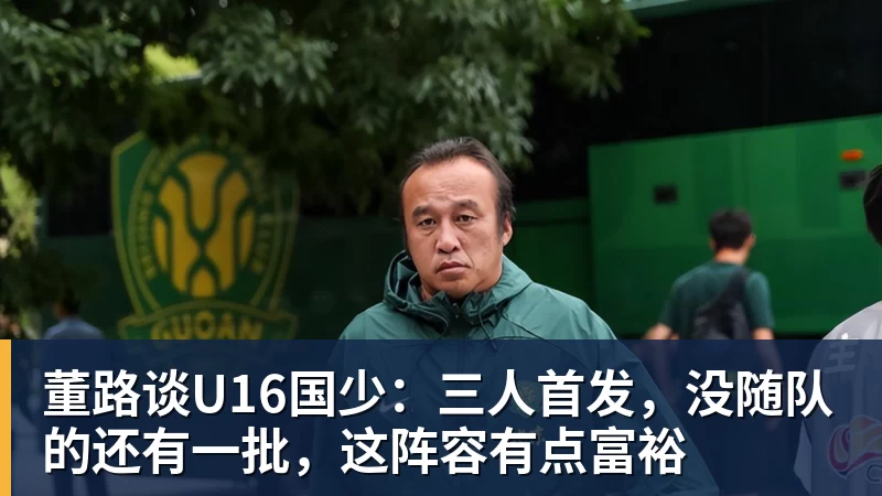 星空体育董路谈U16国少：三人首发，没随队的还有一批，这阵容有点富裕