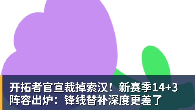 星空体育开拓者官宣裁掉索汉！新赛季14+3阵容出炉：锋线替补深度更差了