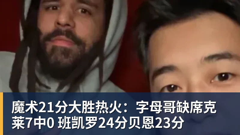 星空体育魔术21分大胜热火：字母哥缺席克莱7中0 班凯罗24分贝恩23分