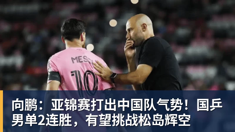 星空体育向鹏：亚锦赛打出中国队气势！国乒男单2连胜，有望挑战松岛辉空