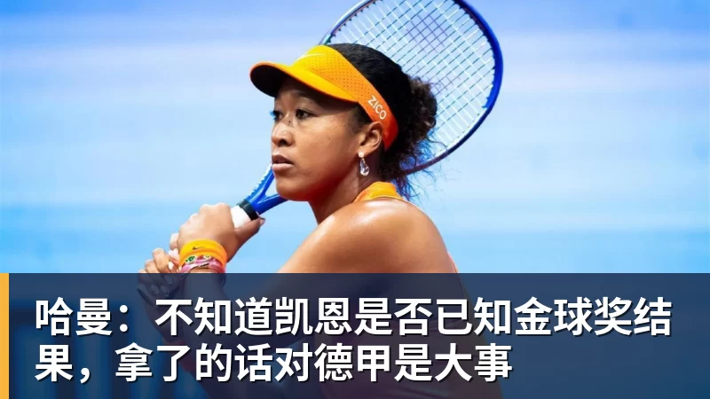 星空体育哈曼：不知道凯恩是否已知金球奖结果，拿了的话对德甲是大事