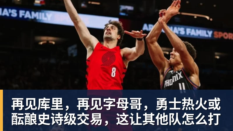 再见库里，再见字母哥，勇士热火或酝酿史诗级交易，这让其他队怎么打